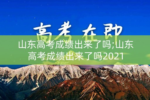 山东高考成绩出来了吗;山东高考成绩出来了吗2021