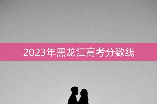 2023年黑龙江高考分数线