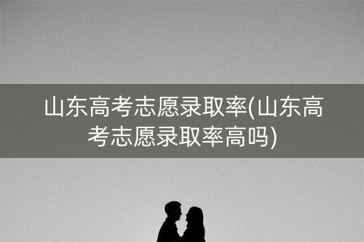 山东高考志愿录取率(山东高考志愿录取率高吗) 山东高考志愿录取率(山东高考志愿录取率高吗)