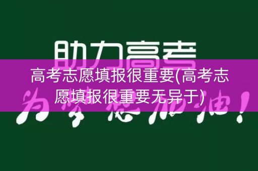 高考志愿填报很重要(高考志愿填报很重要无异于) 高考志愿填报很重要(高考志愿填报很重要无异于)