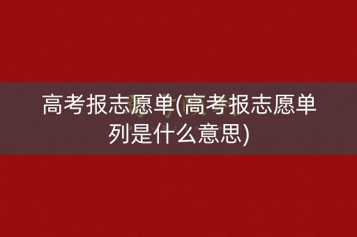 高考报志愿单(高考报志愿单列是什么意思) 高考报志愿单(高考报志愿单列是什么意思)