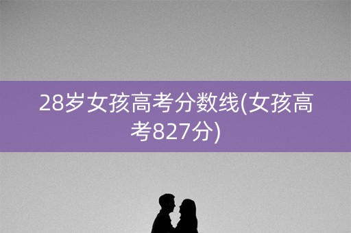 28岁女孩高考分数线(女孩高考827分) 28岁女孩高考分数线(女孩高考827分)