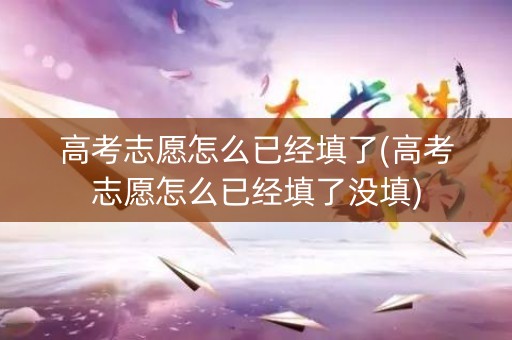高考志愿怎么已经填了(高考志愿怎么已经填了没填) 高考志愿怎么已经填了(高考志愿怎么已经填了没填)