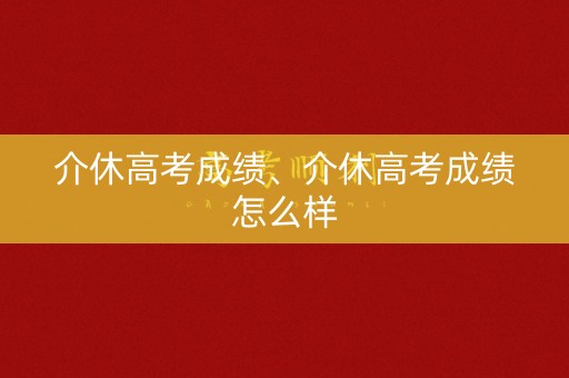 介休高考成绩、介休高考成绩怎么样