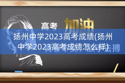 扬州中学2023高考成绩(扬州中学2023高考成绩怎么样)