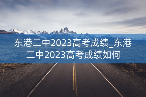 东港二中2023高考成绩_东港二中2023高考成绩如何