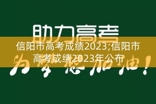 信阳市高考成绩2023;信阳市高考成绩2023年公布