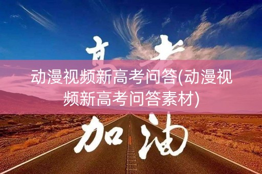 动漫视频新高考问答(动漫视频新高考问答素材)