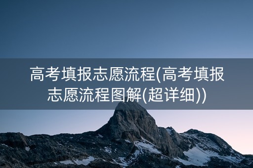 高考填报志愿流程(高考填报志愿流程图解(超详细))