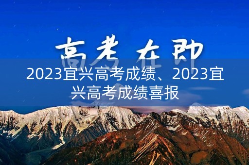 2023宜兴高考成绩、2023宜兴高考成绩喜报