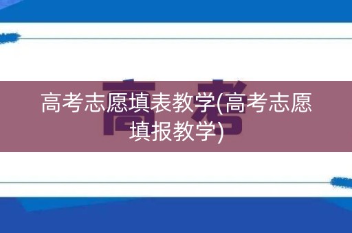 高考志愿填表教学(高考志愿填报教学)