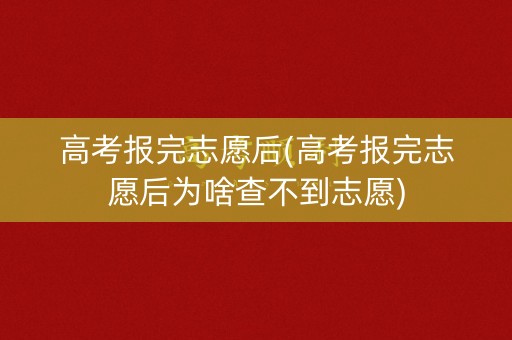 高考报完志愿后(高考报完志愿后为啥查不到志愿)