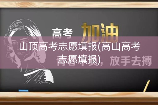 山顶高考志愿填报(高山高考志愿填报)