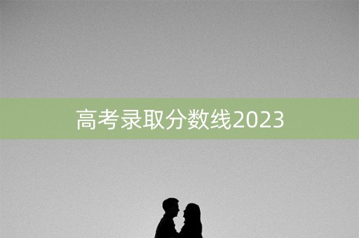 高考录取分数线2023
