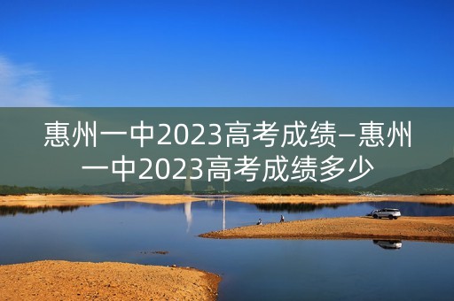 惠州一中2023高考成绩—惠州一中2023高考成绩多少