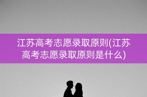 江苏高考志愿录取原则(江苏高考志愿录取原则是什么)