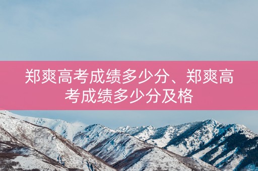 郑爽高考成绩多少分、郑爽高考成绩多少分及格 郑爽高考成绩多少分、郑爽高考成绩多少分及格