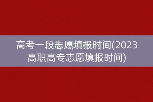 高考一段志愿填报时间(2023高职高专志愿填报时间)