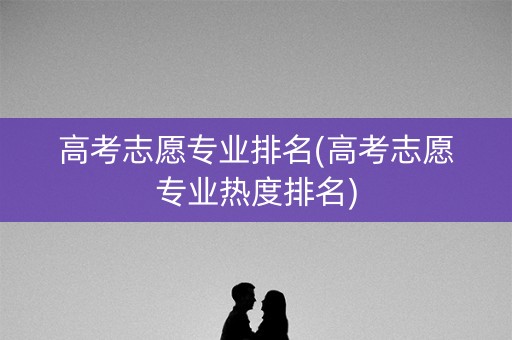 高考志愿专业排名(高考志愿专业热度排名)