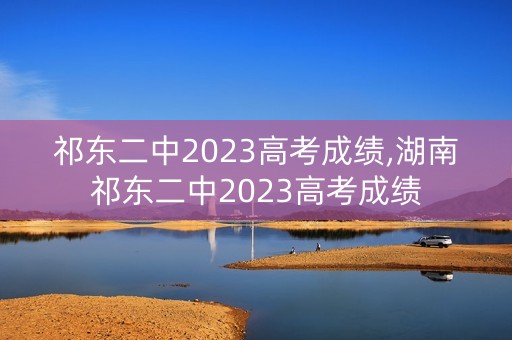 祁东二中2023高考成绩,湖南祁东二中2023高考成绩
