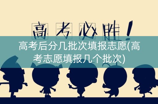 高考后分几批次填报志愿(高考志愿填报几个批次)