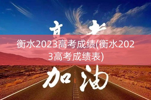 衡水2023高考成绩(衡水2023高考成绩表)