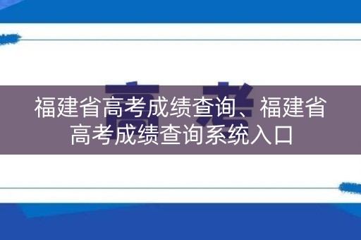 福建省高考成绩查询、福建省高考成绩查询系统入口