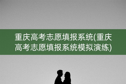 重庆高考志愿填报系统(重庆高考志愿填报系统模拟演练)