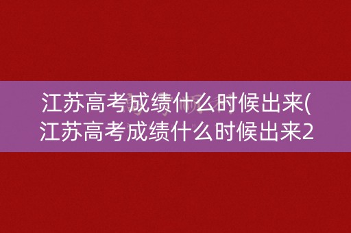 江苏高考成绩什么时候出来(江苏高考成绩什么时候出来2023年的)