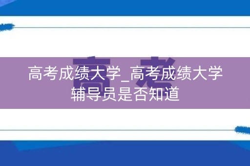 高考成绩大学_高考成绩大学辅导员是否知道