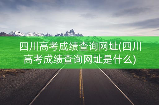 四川高考成绩查询网址(四川高考成绩查询网址是什么) 四川高考成绩查询网址(四川高考成绩查询网址是什么)