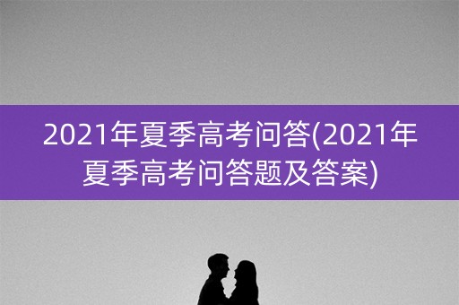 2021年夏季高考问答(2021年夏季高考问答题及答案)