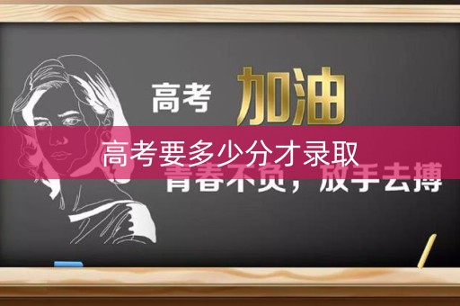 高考要多少分才录取 高考要多少分才录取