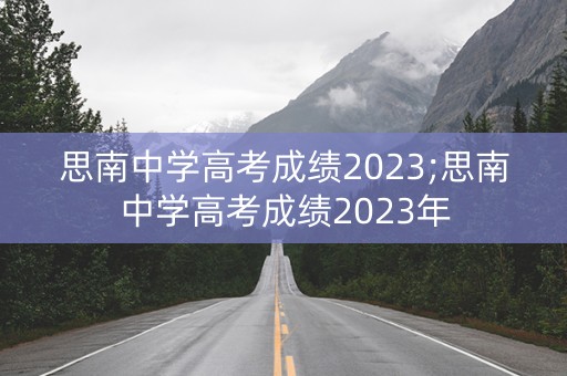 思南中学高考成绩2023;思南中学高考成绩2023年 思南中学高考成绩2023;思南中学高考成绩2023年