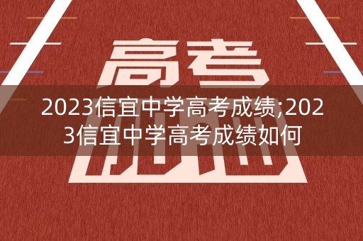 2023信宜中学高考成绩;2023信宜中学高考成绩如何