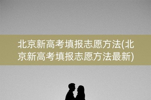 北京新高考填报志愿方法(北京新高考填报志愿方法最新)