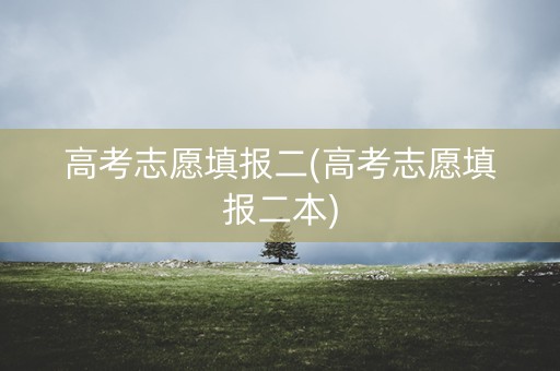 高考志愿填报二(高考志愿填报二本)