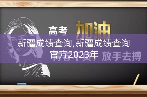 新疆成绩查询,新疆成绩查询官方2023年