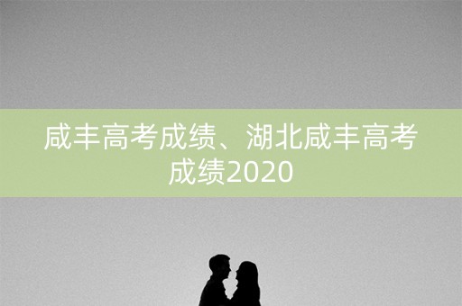 咸丰高考成绩、湖北咸丰高考成绩2020