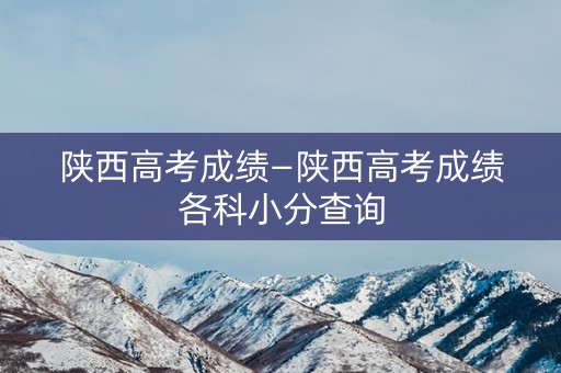 陕西高考成绩—陕西高考成绩各科小分查询