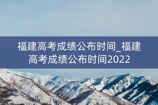 福建高考成绩公布时间_福建高考成绩公布时间2022