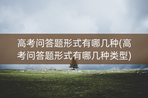 高考问答题形式有哪几种(高考问答题形式有哪几种类型)