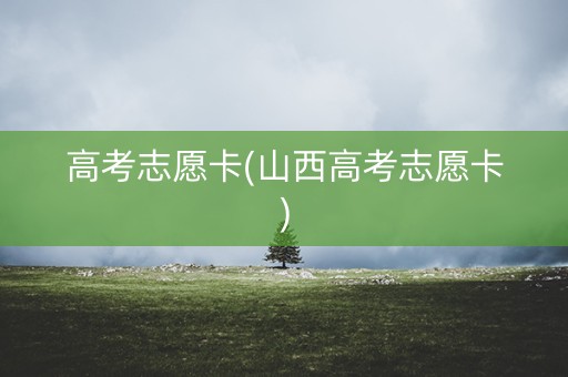 高考志愿卡(山西高考志愿卡)