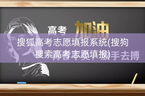 搜狐高考志愿填报系统(搜狗搜索高考志愿填报)