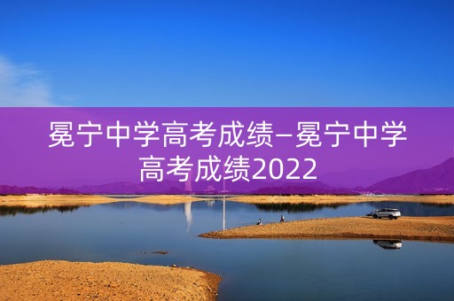 冕宁中学高考成绩—冕宁中学高考成绩2022