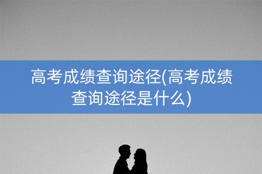 高考成绩查询途径(高考成绩查询途径是什么)