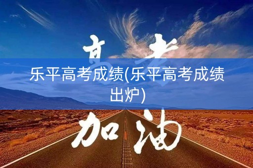 乐平高考成绩(乐平高考成绩出炉)