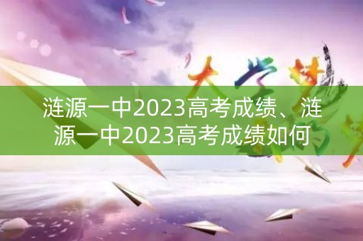 涟源一中2023高考成绩、涟源一中2023高考成绩如何
