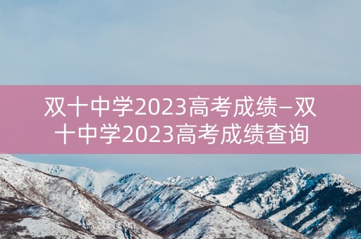 双十中学2023高考成绩—双十中学2023高考成绩查询
