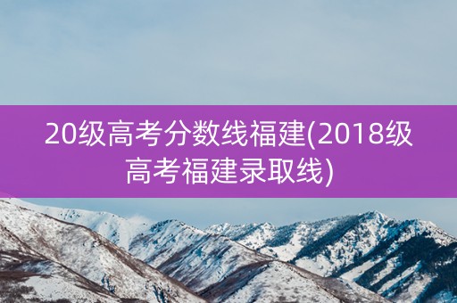 20级高考分数线福建(2018级高考福建录取线)